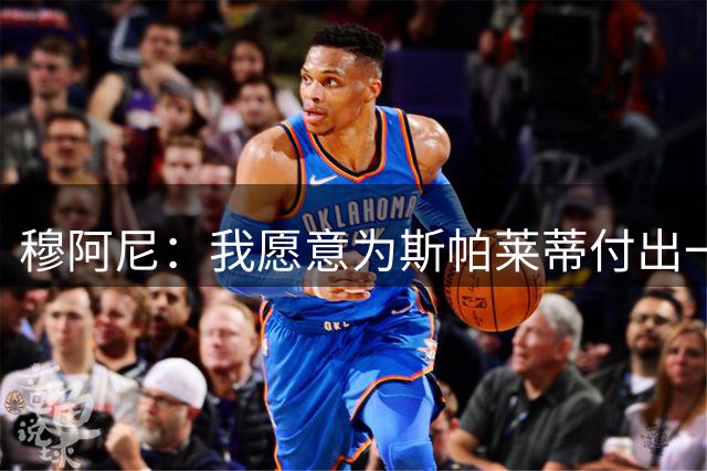 穆阿尼：我愿意为斯帕莱蒂付出一切，在尤文效力本身就有压力