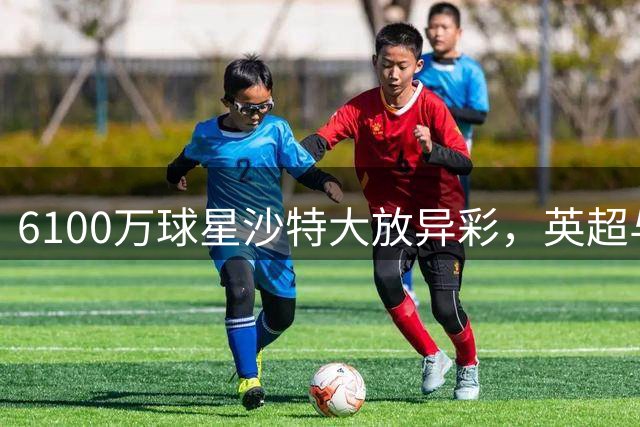 6100万球星沙特大放异彩，英超与沙特超差距尽显